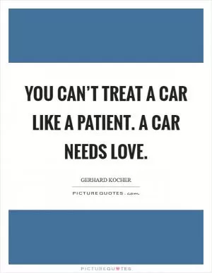 You can’t treat a car like a patient. A car needs love Picture Quote #1