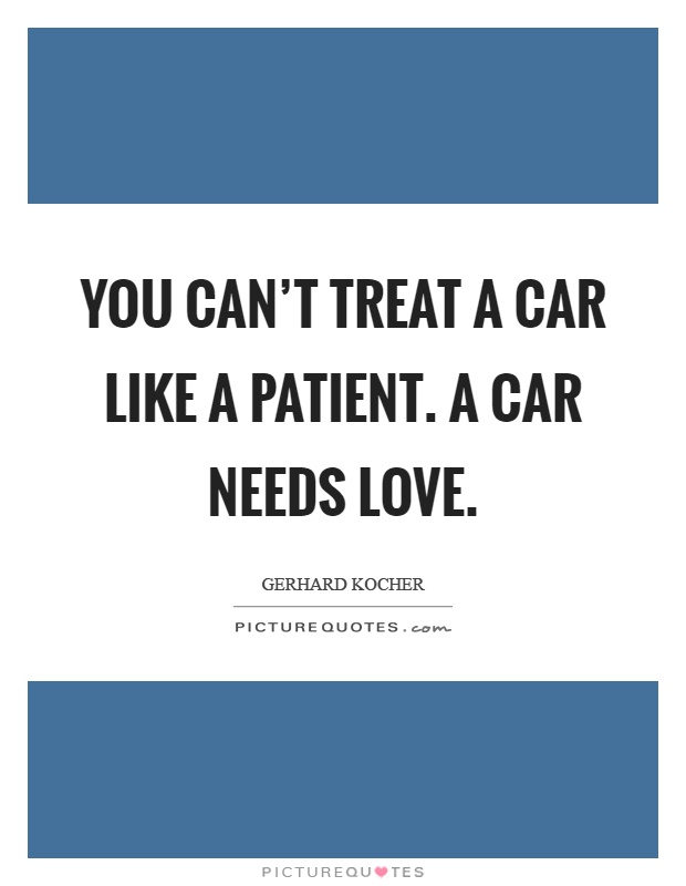 You can't treat a car like a patient. A car needs love Picture Quote #1
