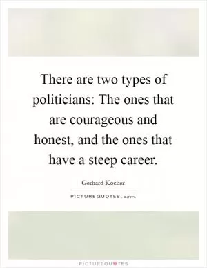 There are two types of politicians: The ones that are courageous and honest, and the ones that have a steep career Picture Quote #1