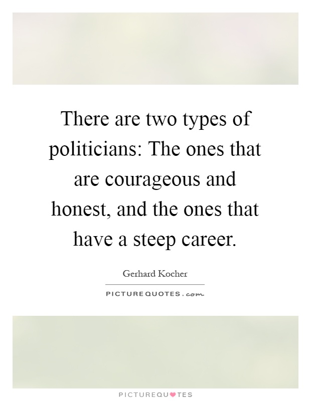 There are two types of politicians: The ones that are courageous and honest, and the ones that have a steep career Picture Quote #1