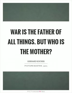 War is the father of all things. But who is the mother? Picture Quote #1