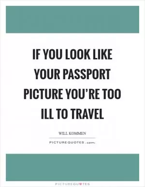 If you look like your passport picture you’re too ill to travel Picture Quote #1