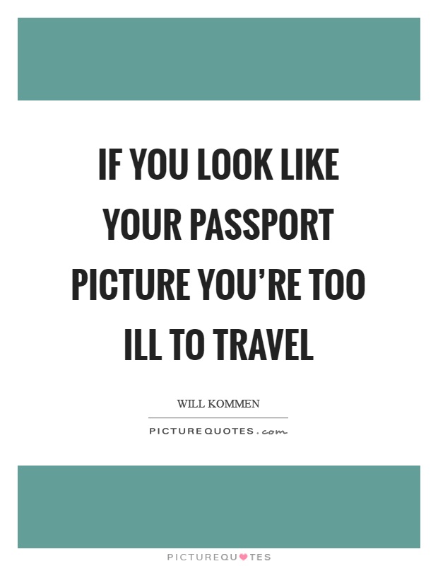 If you look like your passport picture you're too ill to travel Picture Quote #1