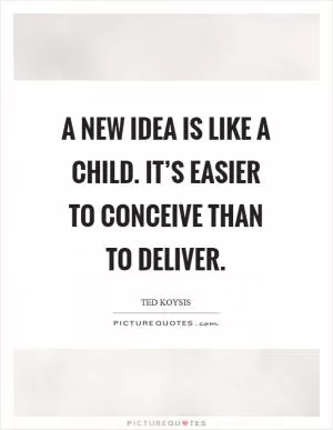 A new idea is like a child. It’s easier to conceive than to deliver Picture Quote #1