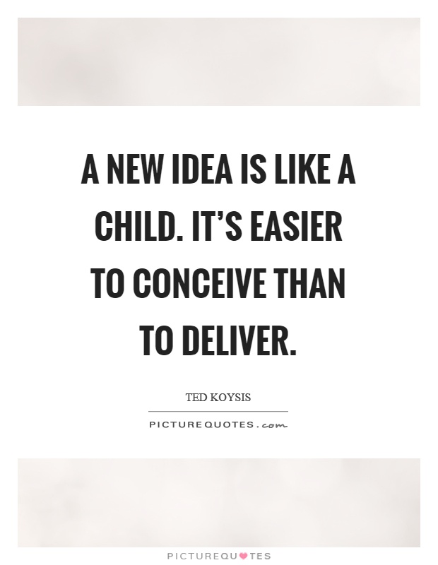 A new idea is like a child. It's easier to conceive than to deliver Picture Quote #1