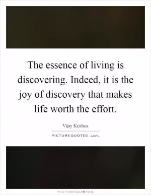 The essence of living is discovering. Indeed, it is the joy of discovery that makes life worth the effort Picture Quote #1