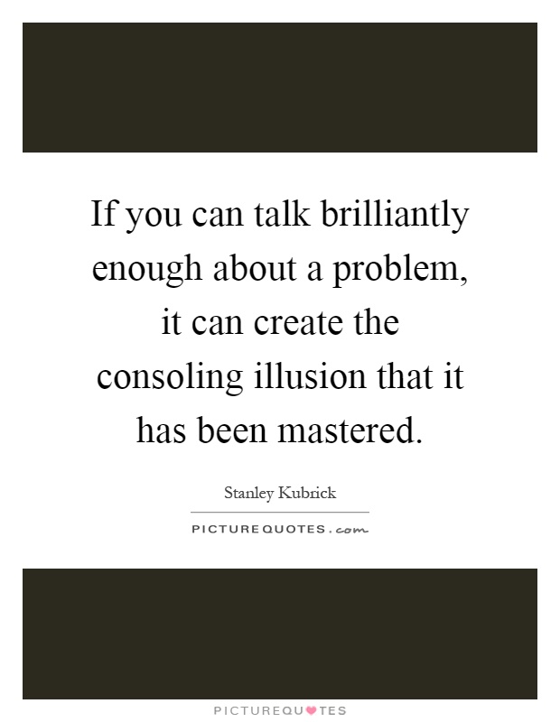 If you can talk brilliantly enough about a problem, it can create the consoling illusion that it has been mastered Picture Quote #1