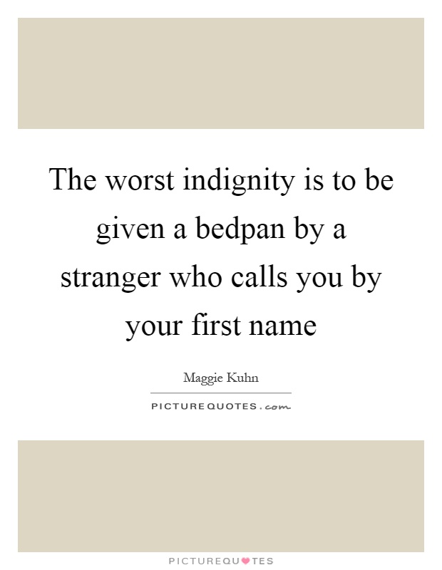 The worst indignity is to be given a bedpan by a stranger who calls you by your first name Picture Quote #1