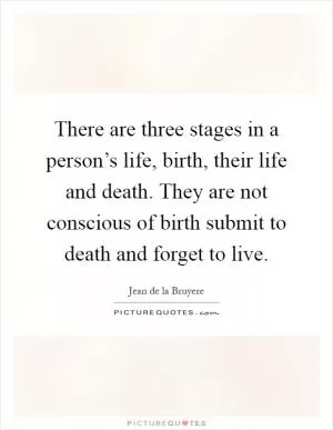 There are three stages in a person’s life, birth, their life and death. They are not conscious of birth submit to death and forget to live Picture Quote #1