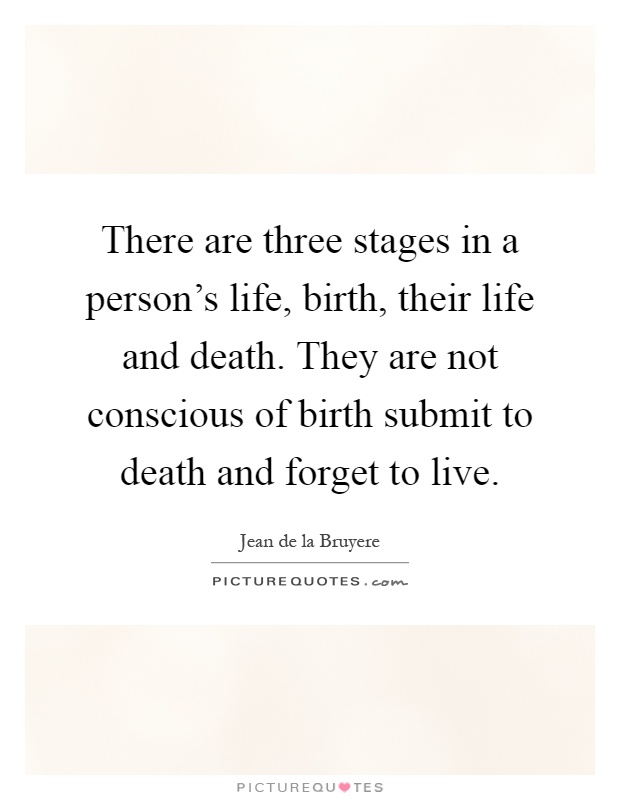 There are three stages in a person's life, birth, their life and death. They are not conscious of birth submit to death and forget to live Picture Quote #1