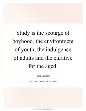 Study is the scourge of boyhood, the environment of youth, the indulgence of adults and the curative for the aged Picture Quote #1
