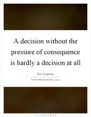 A decision without the pressure of consequence is hardly a decision at all Picture Quote #1