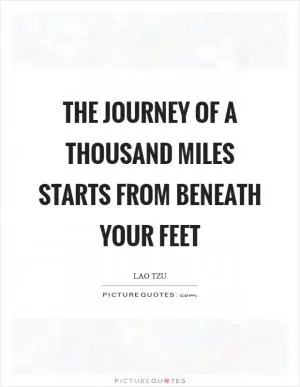 The journey of a thousand miles starts from beneath your feet Picture Quote #1