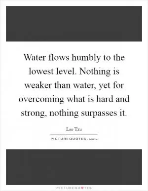 Water flows humbly to the lowest level. Nothing is weaker than water, yet for overcoming what is hard and strong, nothing surpasses it Picture Quote #1
