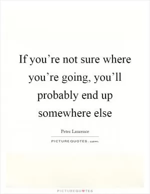 If you’re not sure where you’re going, you’ll probably end up somewhere else Picture Quote #1