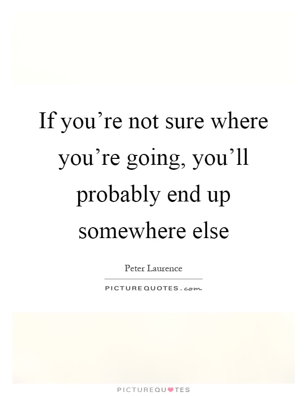 If you're not sure where you're going, you'll probably end up somewhere else Picture Quote #1