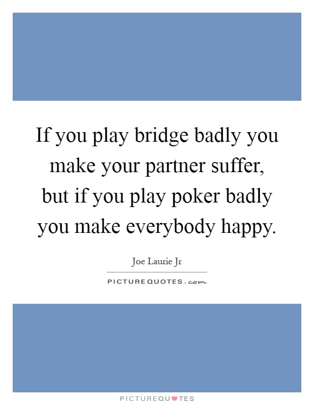 If you play bridge badly you make your partner suffer, but if you play poker badly you make everybody happy Picture Quote #1