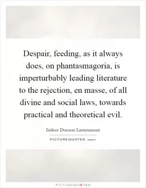Despair, feeding, as it always does, on phantasmagoria, is imperturbably leading literature to the rejection, en masse, of all divine and social laws, towards practical and theoretical evil Picture Quote #1