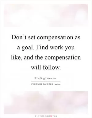 Don’t set compensation as a goal. Find work you like, and the compensation will follow Picture Quote #1