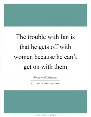 The trouble with Ian is that he gets off with women because he can’t get on with them Picture Quote #1