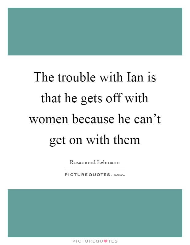 The trouble with Ian is that he gets off with women because he can't get on with them Picture Quote #1