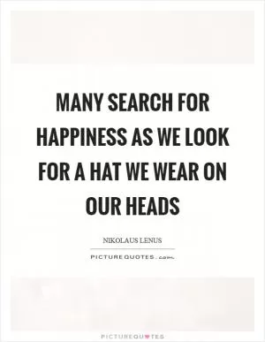 Many search for happiness as we look for a hat we wear on our heads Picture Quote #1