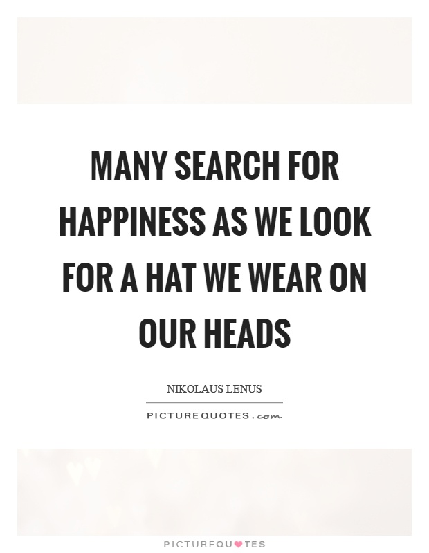 Many search for happiness as we look for a hat we wear on our heads Picture Quote #1