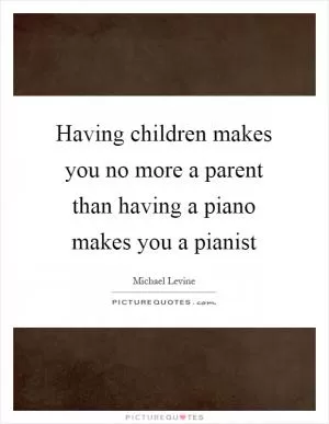 Having children makes you no more a parent than having a piano makes you a pianist Picture Quote #1
