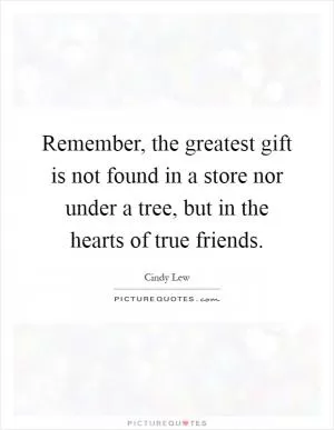Remember, the greatest gift is not found in a store nor under a tree, but in the hearts of true friends Picture Quote #1