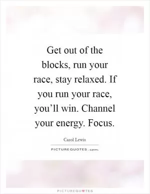 Get out of the blocks, run your race, stay relaxed. If you run your race, you’ll win. Channel your energy. Focus Picture Quote #1
