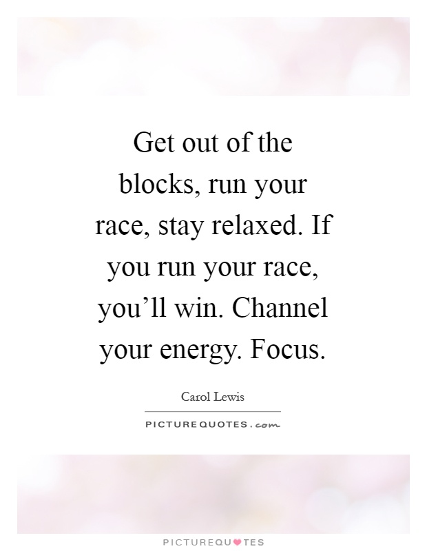 Get out of the blocks, run your race, stay relaxed. If you run your race, you'll win. Channel your energy. Focus Picture Quote #1