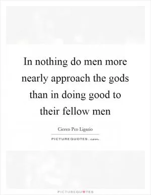 In nothing do men more nearly approach the gods than in doing good to their fellow men Picture Quote #1