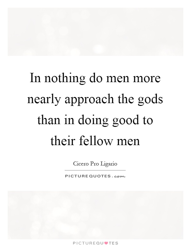 In nothing do men more nearly approach the gods than in doing good to their fellow men Picture Quote #1