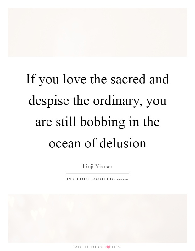 If you love the sacred and despise the ordinary, you are still bobbing in the ocean of delusion Picture Quote #1