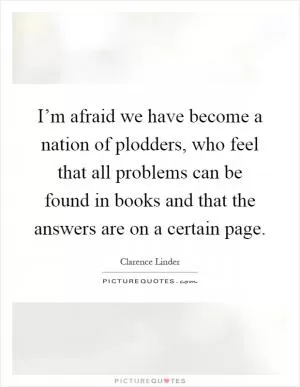 I’m afraid we have become a nation of plodders, who feel that all problems can be found in books and that the answers are on a certain page Picture Quote #1