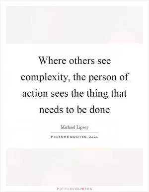 Where others see complexity, the person of action sees the thing that needs to be done Picture Quote #1