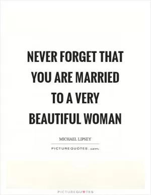 Never forget that you are married to a very beautiful woman Picture Quote #1