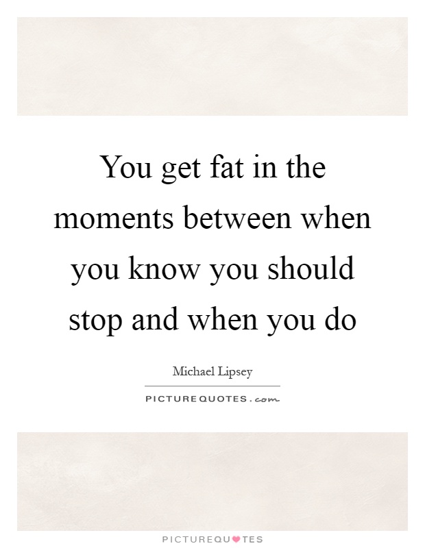 You get fat in the moments between when you know you should stop and when you do Picture Quote #1