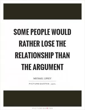 Some people would rather lose the relationship than the argument Picture Quote #1