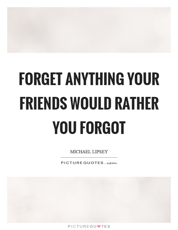 Forget anything your friends would rather you forgot Picture Quote #1