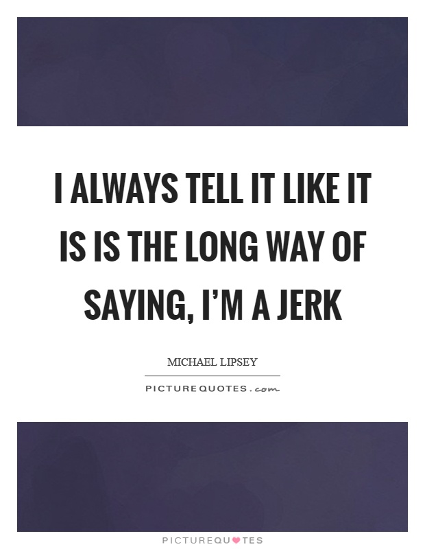 I always tell it like it is is the long way of saying, I'm a jerk Picture Quote #1