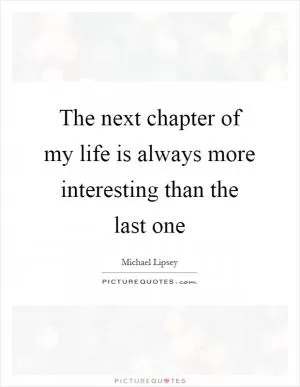 The next chapter of my life is always more interesting than the last one Picture Quote #1