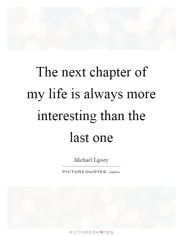 The next chapter of my life is always more interesting than the last one Picture Quote #1