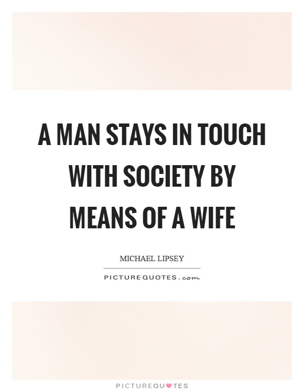A man stays in touch with society by means of a wife Picture Quote #1