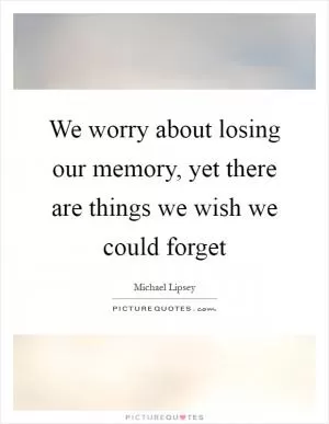 We worry about losing our memory, yet there are things we wish we could forget Picture Quote #1