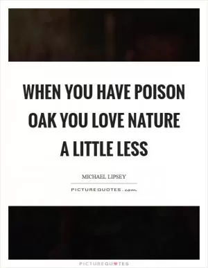 When you have poison oak you love nature a little less Picture Quote #1