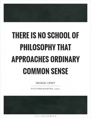 There is no school of philosophy that approaches ordinary common sense Picture Quote #1
