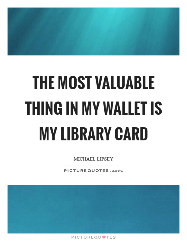 The most valuable thing in my wallet is my library card Picture Quote #1