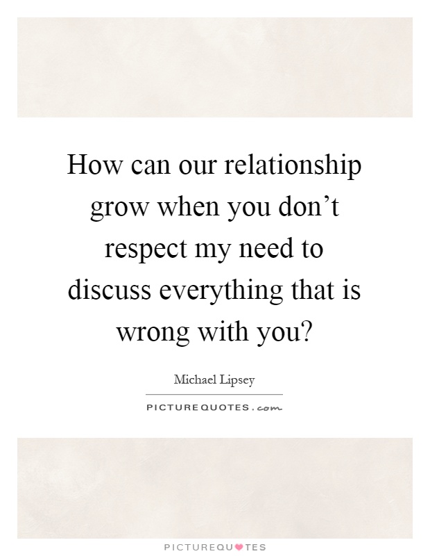 How can our relationship grow when you don't respect my need to discuss everything that is wrong with you? Picture Quote #1
