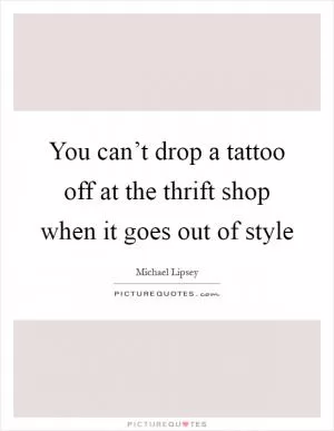 You can’t drop a tattoo off at the thrift shop when it goes out of style Picture Quote #1